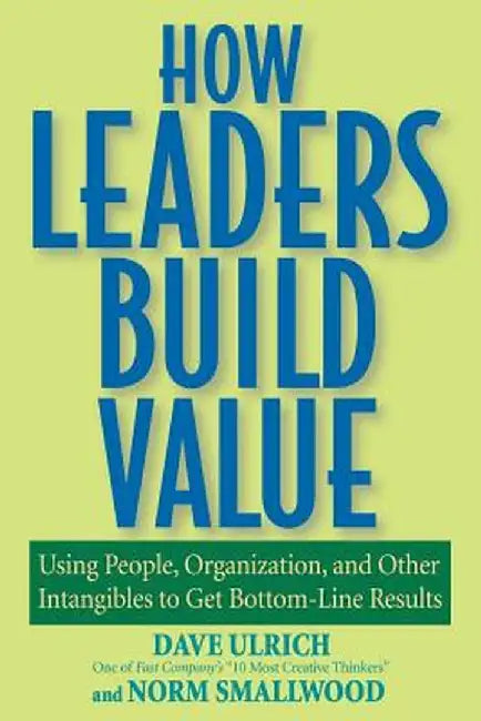 How Leaders Build Value: Using People, Organization, and Other Intangibles to Get Bottom-Line Results by Dave Ulrich