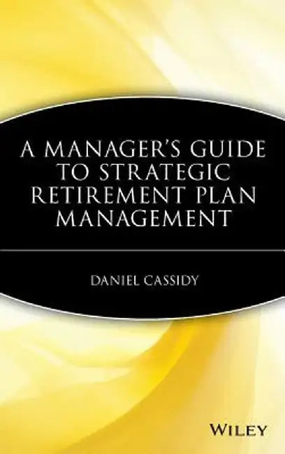 A Manager's Guide to Strategic Retirement Plan Management by Daniel Cassidy