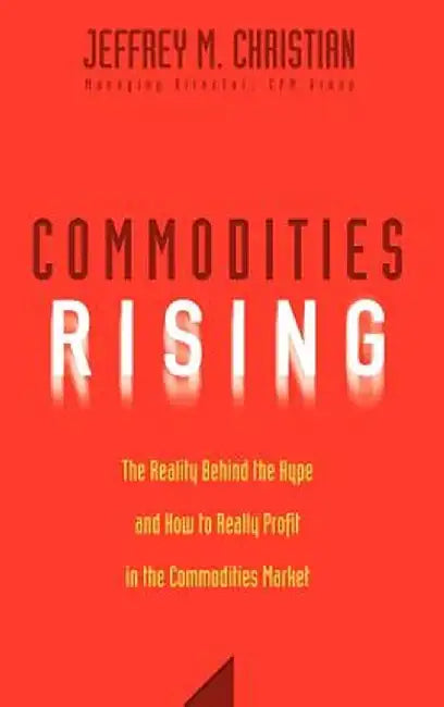 Commodities Rising: The Reality Behind the Hype and How to Really Profit in the Commodities Market by Jeffrey M. Christian