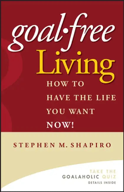 Goal-Free Living: How to Have the Life You Want Now! by Stephen M. Shapiro