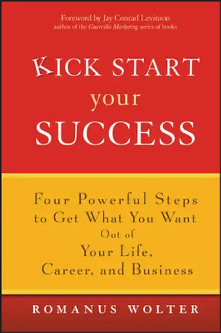Kick Start Your Success: Four Powerful Steps to Get What You Want Out of Your Life, Career, and Business by Romanus Wolter