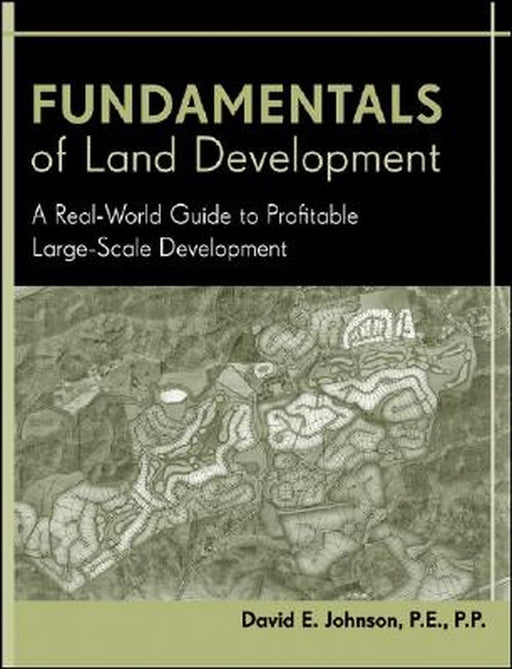 Fundamentals of Land Development: A Real-World Guide to Profitable Large-Scale Development by David E. Johnson