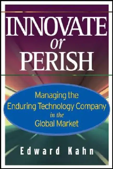 Innovate or Perish: Managing the Enduring Technology Company in the Global Market by Edward Kahn