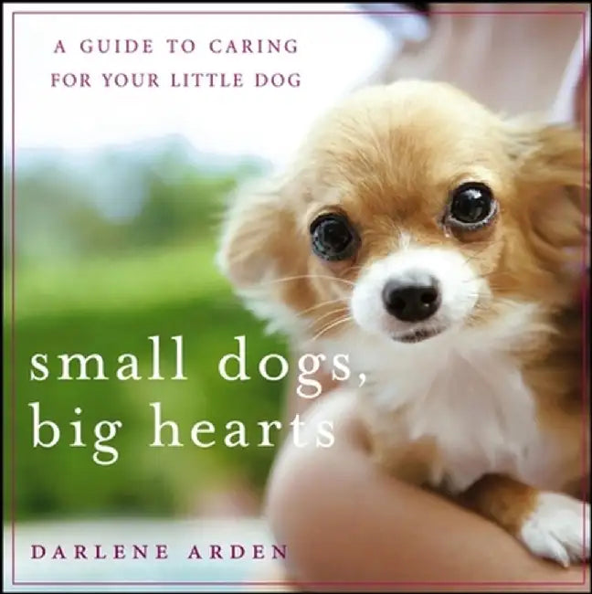 Small Dogs, Big Hearts: A Guide to Caring for Your Little Dog by Darlene Arden