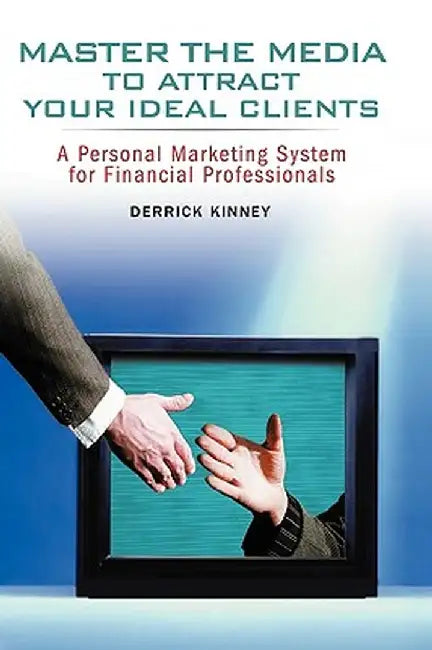 Master the Media to Attract Your Ideal Clients: A Personal Marketing System for Financial Professionals by Derrick Kinney