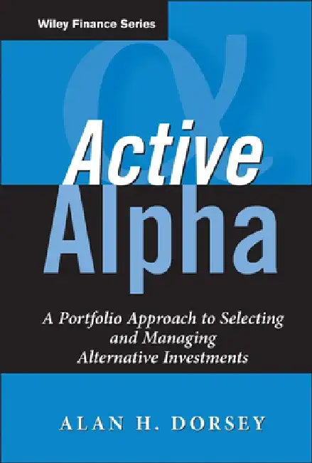 Active Alpha: A Portfolio Approach to Selecting and Managing Alternative Investments by Alan H. Dorsey