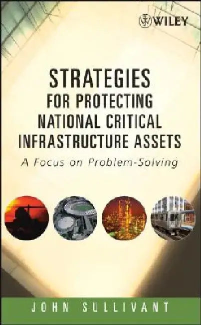 Strategies for Protecting National Critical Infrastructure Assets: A Focus on Problem-Solving by John Sullivant