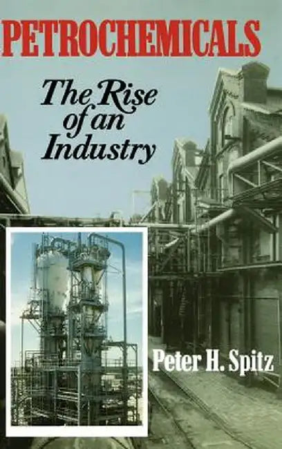 Petrochemicals: The Rise of an Industry by Peter H. Spitz
