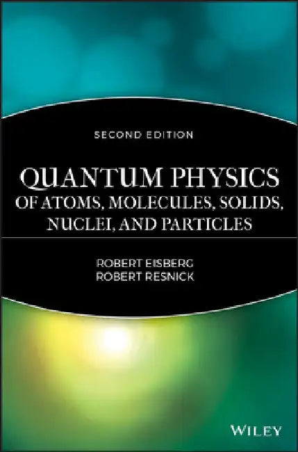 Quantum Physics of Atoms, Molecules, Solids, Nuclei, and Particles by Robert Eisberg