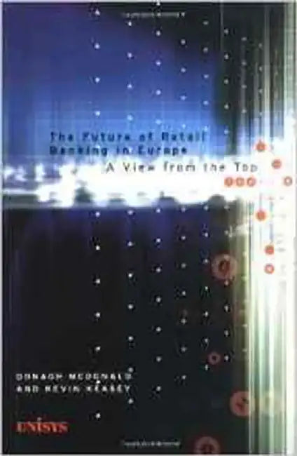 The Future Of Retail Banking In Europe: A View From the Top by Oonagh McDonald, Kevin Keasey