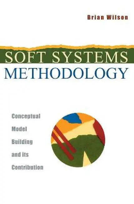 Soft Systems Methodology: Conceptual Model Building and Its Contribution by Brian Wilson