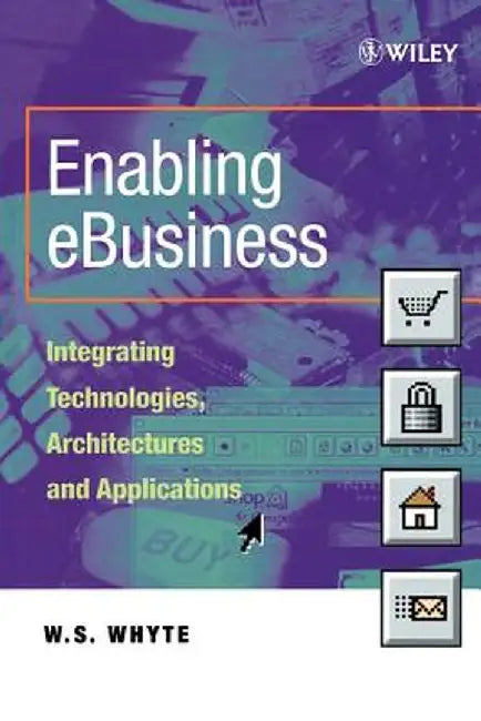 Enabling Ebusiness: Integrating Technologies, Architectures and Applications by W. S. Whyte
