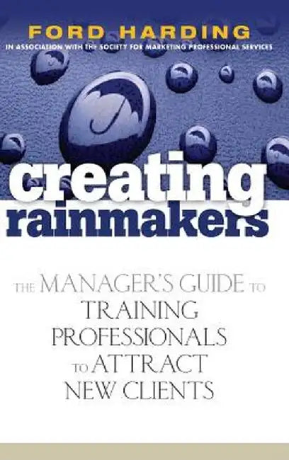 Creating Rainmakers: The Manager's Guide to Training Professionals to Attract New Clients by Ford Harding