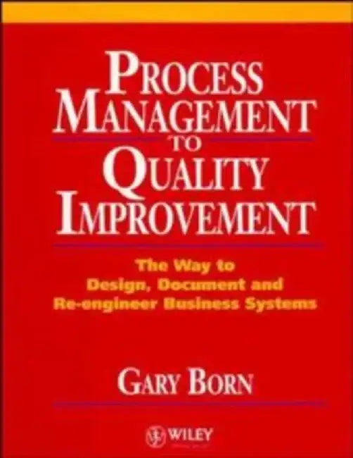 Process Management to Quality Improvement: The Way to Design, Document and Re-Engineer Business Systems by Gary Born