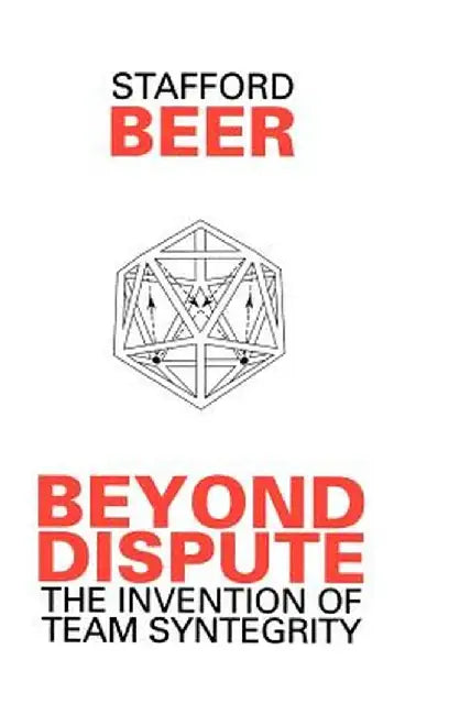 Beyond Dispute: The Invention of Team Syntegrity by Stafford Beer