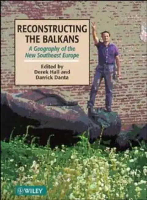 Reconstructing the Balkans: A Geography of the New Southeast Europe by Derek R. Hall