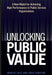 Unlocking Public Value: A New Model for Achieving High Performance in Public Service Organizations by Martin Cole