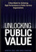 Unlocking Public Value: A New Model for Achieving High Performance in Public Service Organizations by Martin Cole
