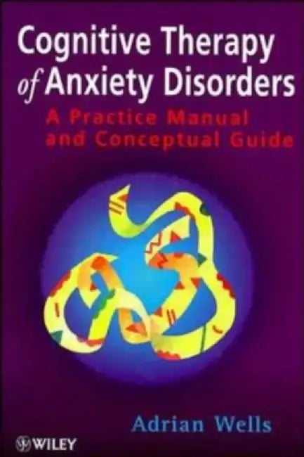 Cognitive Therapy of Anxiety Disorders: A Practice Manual and Conceptual Guide by Adrian Wells