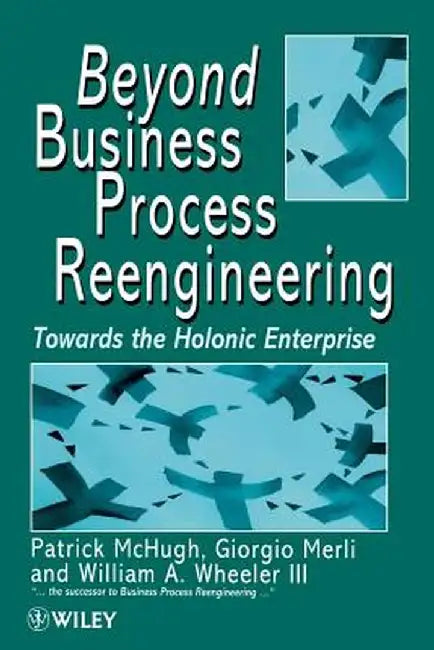 Beyond Business Process Reengineering: Towards the Holonic Enterprise by Patrick McHugh