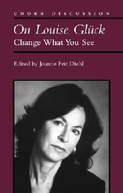 On Louise Gluck: Change What You See by Joanne Diehl