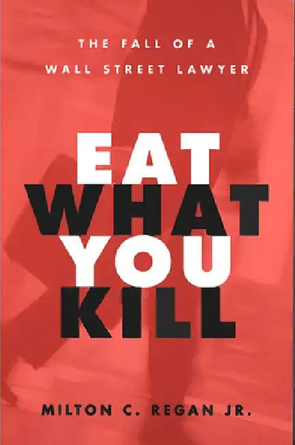 Eat What You Kill: The Fall of a Wall Street Lawyer by Milton C. Regan