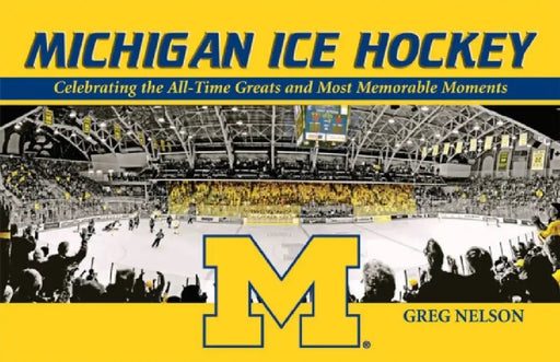 Michigan Ice Hockey: Celebrating the All-Time Greats and Most Memorable Moments by Greg Nelson