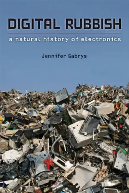 Digital Rubbish: A Natural History of Electronics by Jennifer Gabrys