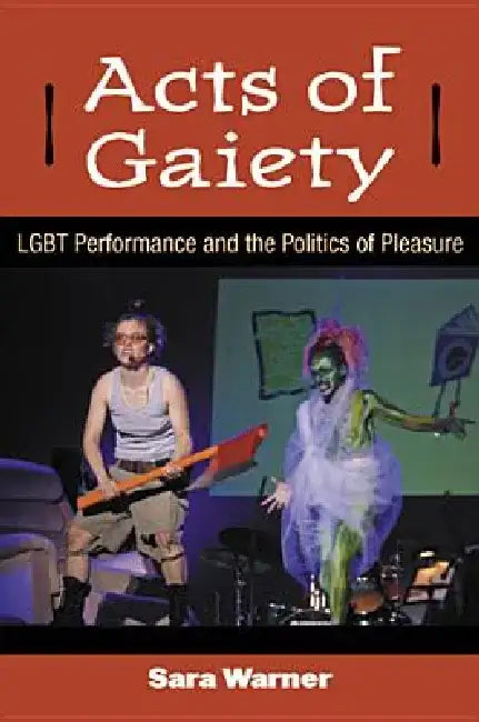 Acts of Gaiety: LGBT Performance and the Politics of Pleasure by Sara Warner