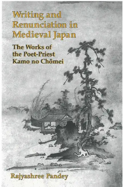 Writing and Renunciation in Medieval Japan: The Works of the Poet-Priest Kamo No Chomei by Rajyashree Pandey