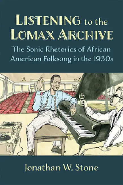 Listening to the Lomax Archive: The Sonic Rhetorics of African American Folksong in the 1930s by Jonathan W. Stone