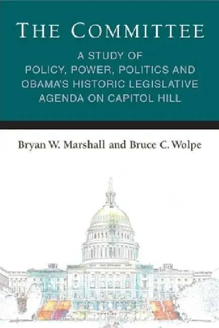 The Committee: A Study of Policy, Power, Politics and Obama's Historic Legislative Agenda on Capitol Hill by Bryan William Marshall