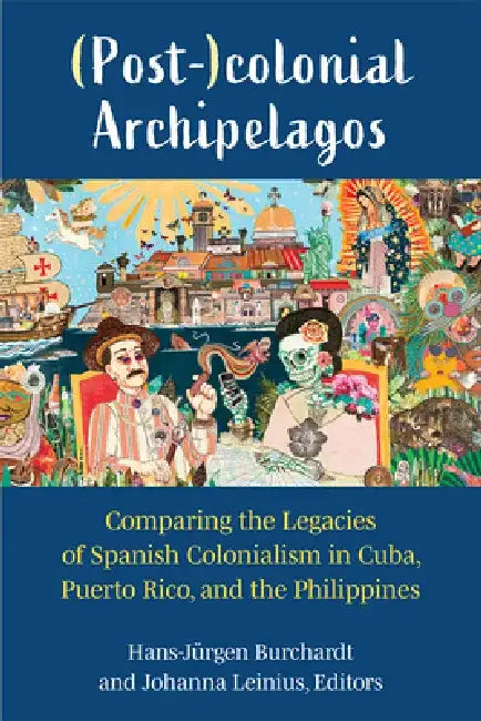 (Post-)Colonial Archipelagos: Comparing the Legacies of Spanish Colonialism in Cuba, Puerto Rico, and the Philippines by Hans-Jürgen Burchardt