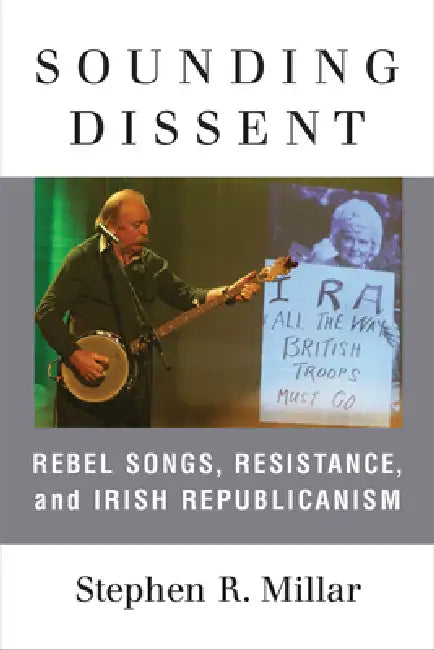 Sounding Dissent: Rebel Songs, Resistance, and Irish Republicanism by Stephen Millar