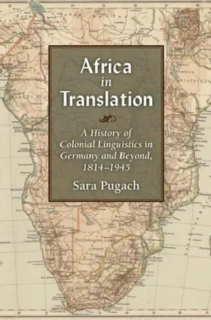 Africa in Translation: A History of Colonial Linguistics in Germany and Beyond, 1814-1945 by Sara Pugach