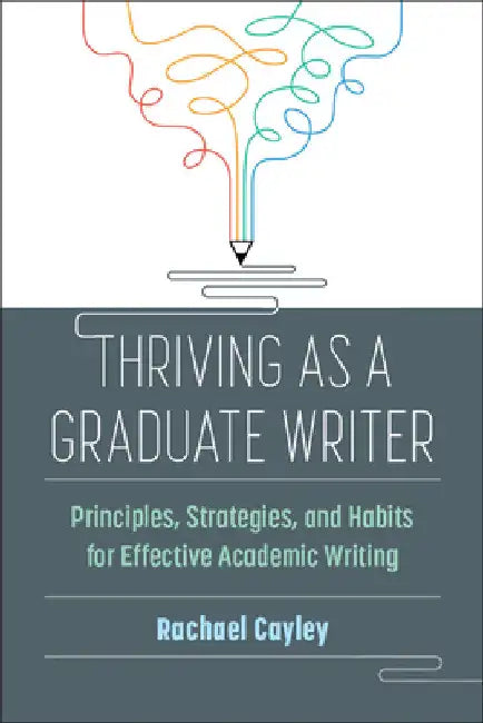 Thriving as a Graduate Writer: Principles, Strategies, and Habits for Effective Academic Writing by Rachael Cayley