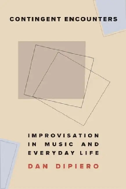 Contingent Encounters: Improvisation in Music and Everyday Life by Dan Dipiero