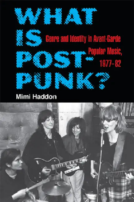 What Is Post-Punk?: Genre and Identity in Avant-Garde Popular Music, 1977-82 by Mimi Haddon