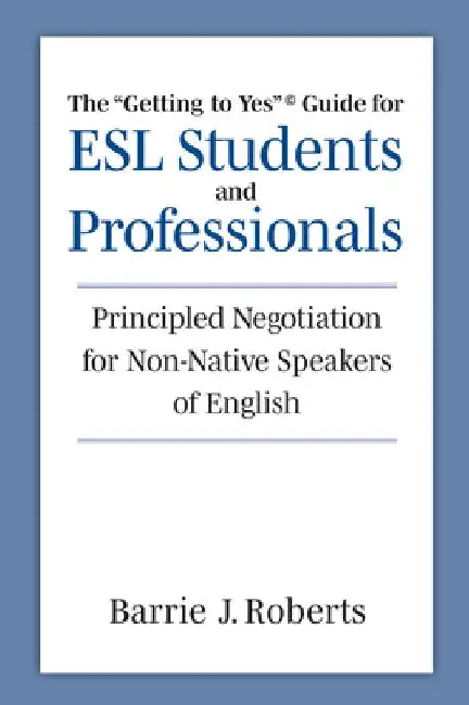 The Getting to Yes Guide for ESL Students and Professionals: Principled Negotiation for Non-Native Speakers of English by Barrie J. Roberts