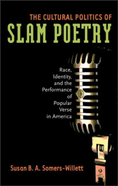 The Cultural Politics of Slam Poetry: Race, Identity, and the Performance of Popular Verse in America by Susan Somers-Willett