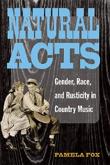 Natural Acts: Gender, Race, and Rusticity in Country Music by Pamela Fox