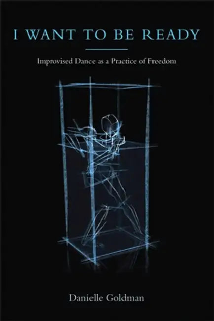 I Want to Be Ready: Improvised Dance as a Practice of Freedom by Danielle Goldman
