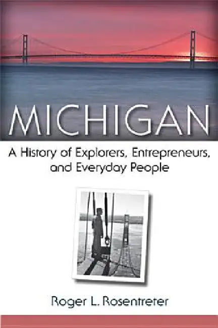Michigan: A History of Explorers, Entrepreneurs, and Everyday People by Roger L. Rosentreter