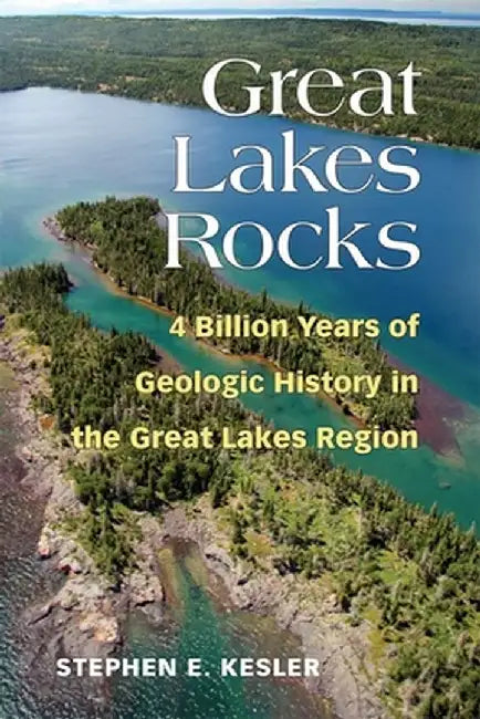 Great Lakes Rocks: 4 Billion Years of Geologic History in the Great Lakes Region by Stephen E. Kesler