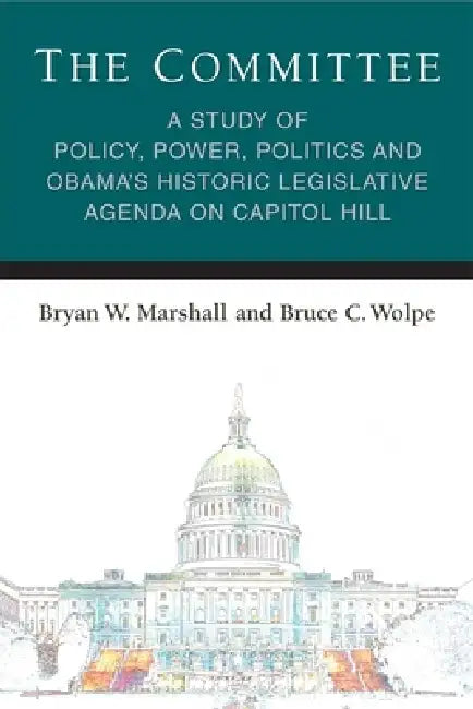The Committee: A Study of Policy, Power, Politics and Obama's Historic Legislative Agenda on Capitol Hill by Bryan William Marshall, Bruce C. Wolpe