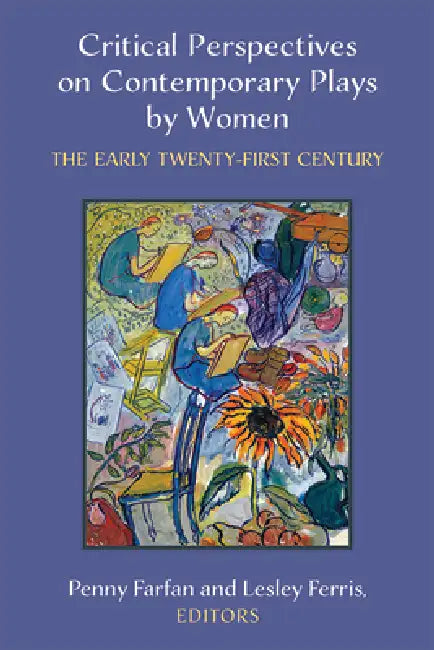 Critical Perspectives on Contemporary Plays by Women: The Early Twenty-First Century by Penny Farfan, Lesley Ferris