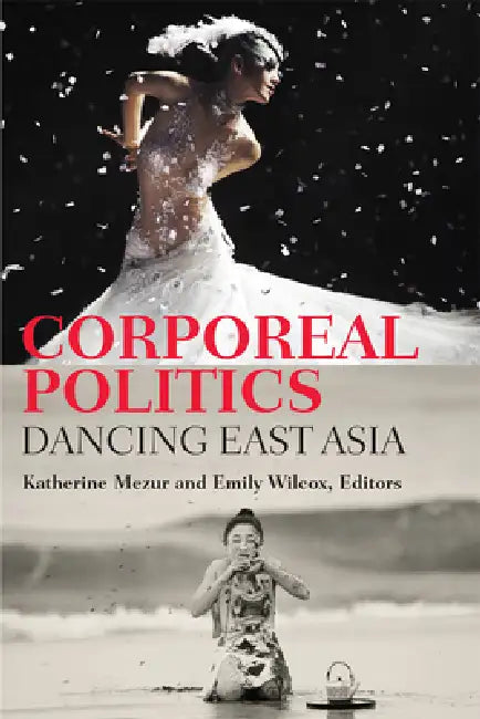 Corporeal Politics: Dancing East Asia by Katherine Mezur, Emily Wilcox