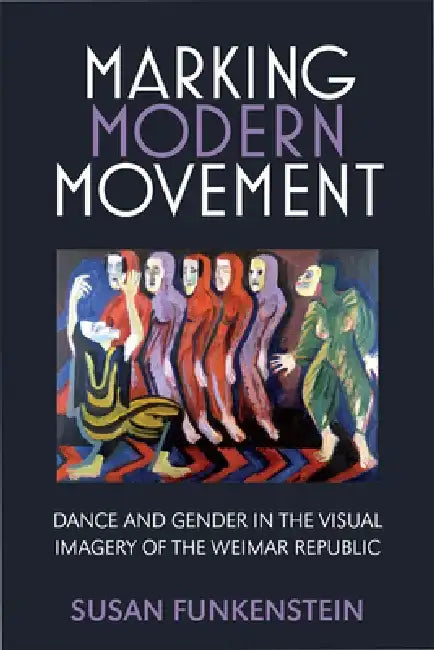 Marking Modern Movement: Dance and Gender in the Visual Imagery of the Weimar Republic by Susan Funkenstein