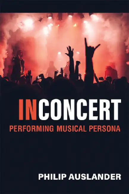 In Concert: Performing Musical Persona by Philip Auslander