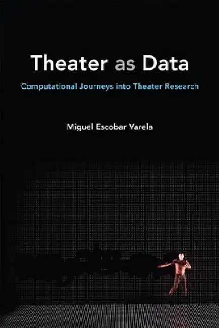Theater as Data: Computational Journeys Into Theater Research by Miguel Escobar Varela